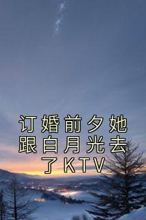 订婚前夕她跟白月光去了KTV精品阅读