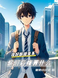 说好断绝关系，你们后悔算什么？长篇小说