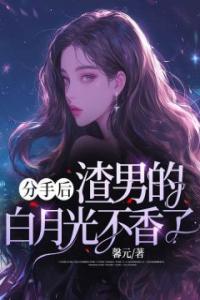 分手后，渣男的白月光不香了精品阅读