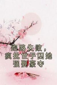 跑路失败，疯批世子囚她强娶豪夺热门小说