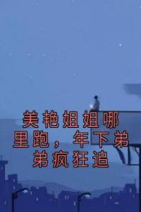 美艳姐姐哪里跑，年下弟弟疯狂追全集小说推荐