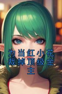 为当红小花裁掉顶级金主高质量小说