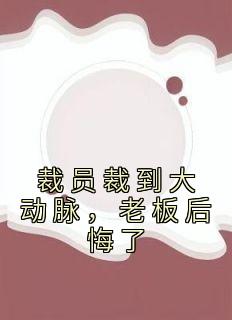 裁员裁到大动脉，老板后悔了最新热门小说