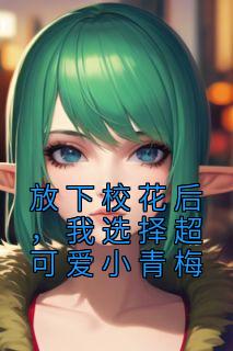 放下校花后，我选择超可爱小青梅全文版