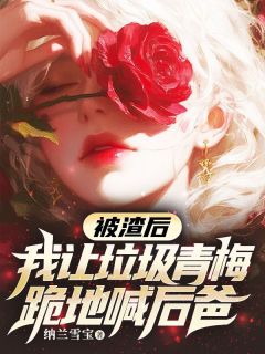 被渣后，我让垃圾青梅跪地喊后爸精选小说