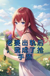 老婆出轨后，我成了抢手货高质量小说