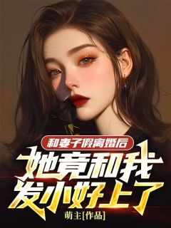 和妻子假离婚后，她竟和我发小好上了全集小说推荐