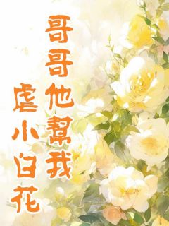 哥哥他帮我虐小白花完整文集阅读