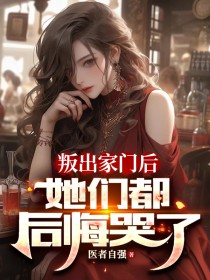 叛出家门后，她们都后悔哭了最新热门小说