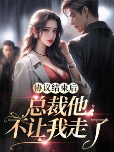 协议结束后，总裁他不让我走了完整阅读