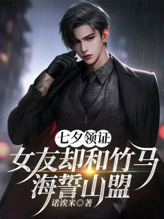 七夕领证，女友却和竹马海誓山盟全文版