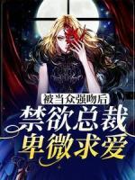 被当众强吻后，禁欲总裁卑微求爱长篇小说