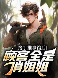 接手推拿馆后，顾客全是俏姐姐全章阅读