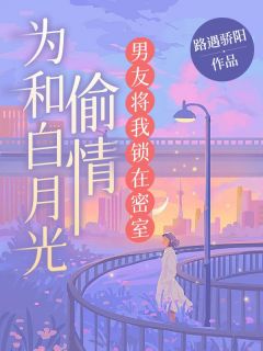 为和白月光偷情，男友将我锁在密室畅销巨作