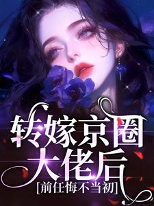 转嫁京圈大佬后，前任悔不当初完整阅读