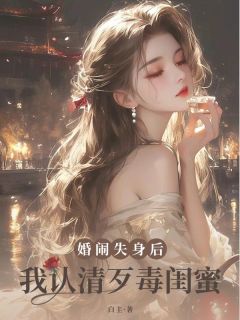 婚闹失身后，我认清歹毒闺蜜全章阅读