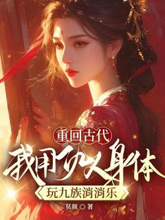 重回古代，我用仇人身体玩九族消消乐全本阅读