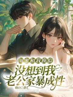 闺蜜和我换脸，没想到我老公家暴成性完整文集阅读