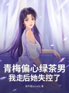 青梅偏心绿茶男，我走后她失控了长篇小说