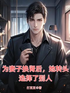 为妻子换肾后，她转头选择了别人热门小说