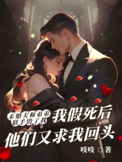 未婚夫和弟弟联手毁了我，我假死后他们又求我回头精品小说