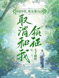 同居9年，男友第16次取消和我领证高质量小说
