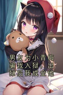 男友为小青梅骗我入狱，出狱后我成全他完整文集阅读