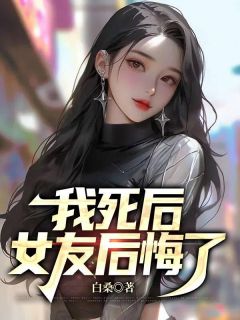 我死后，女友后悔了全文阅读