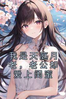 我是天庭月老，老公却爱上闺蜜全章阅读