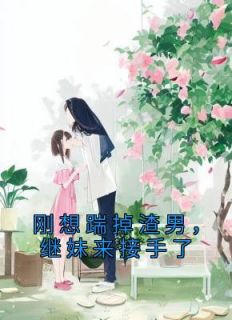 刚想踹掉渣男，继妹来接手了优秀文集