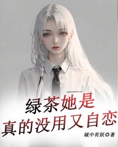 绿茶她是真的没用又自恋免费看
