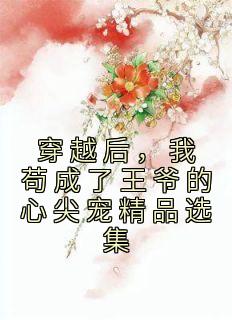 穿越后，我苟成了王爷的心尖宠 选集畅销小说推荐