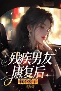 残疾男友康复后，我不爱了完整文集阅读