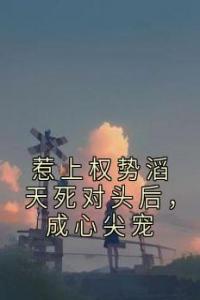 惹上权势滔天死对头后，成心尖宠精选小说