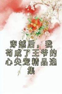 穿越后，我苟成了王爷的心尖宠 选集畅销小说推荐