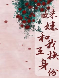妹妹被逼和我互换身份畅销巨作
