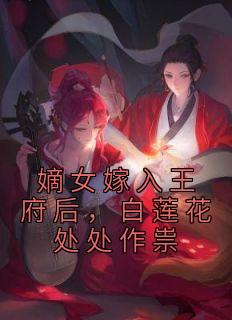 嫡女嫁入王府后，白莲花处处作祟完整文集阅读
