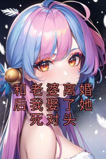和老婆离婚后我娶了她死对头精品阅读