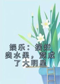 娱乐：摆烂卖水果，竟成了大明星全集小说