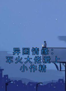 异国情缘：军火大佬爱上小作精全集小说推荐