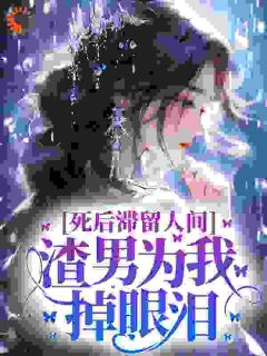 死后滞留人间，渣男为我掉眼泪热门小说