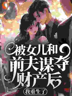 被女儿和前夫谋夺财产后，我重生了热门小说