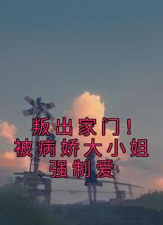 叛出家门！被病娇大小姐强制爱完整文集阅读