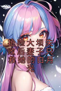 抢险大坝失败后妻子只救她的白月光全集小说推荐