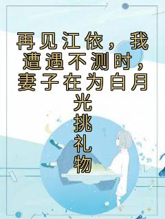 再见江依，我遭遇不测时，妻子在为白月光挑礼物热门小说