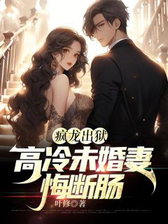 疯龙出狱：高冷未婚妻悔断肠精品小说