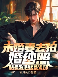 未婚妻去拍婚纱照，男 却不是我高质量小说
