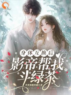 身体互换后，影帝帮我斗绿茶完整版