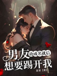 男友功成名就后，想要踢开我全文阅读