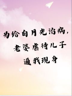 为给白月光治病，老婆虐待儿子逼我现身高质量小说